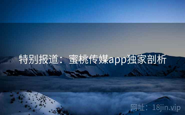 特别报道:蜜桃传媒app独家剖析