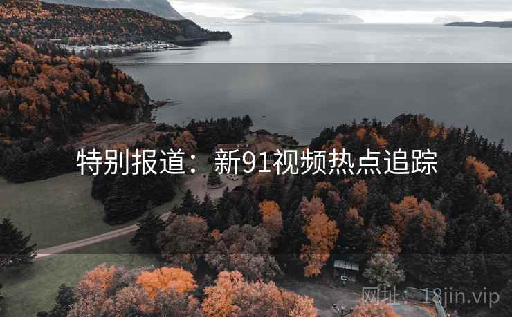 特别报道:新91视频热点追踪  第2张 特别报道:新91视频热点追踪  第2张