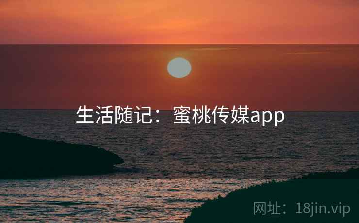 生活随记:蜜桃传媒app