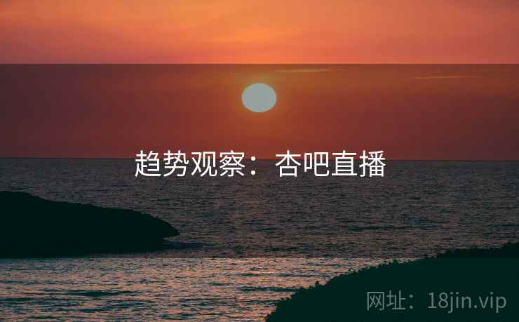 趋势观察:杏吧直播