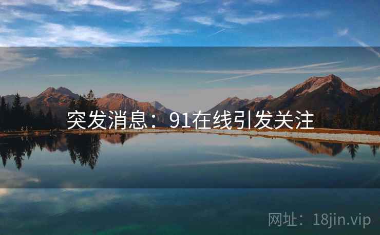 突发消息:91在线引发关注  第1张 突发消息:91在线引发关注  第1张