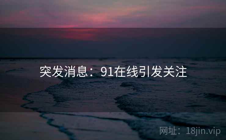 突发消息:91在线引发关注  第2张 突发消息:91在线引发关注  第2张