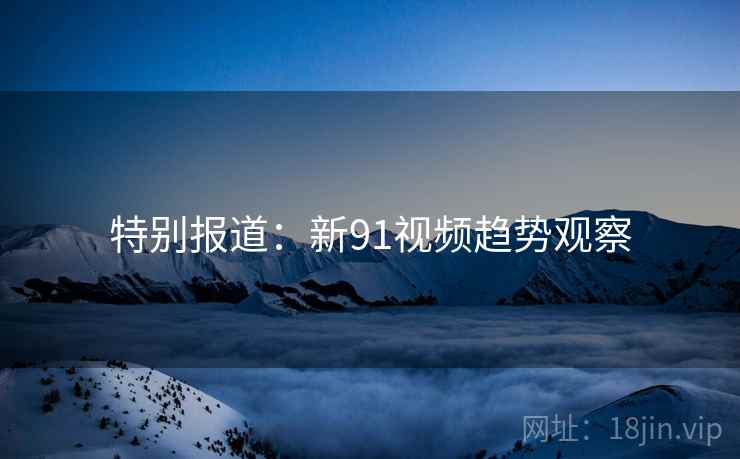 特别报道:新91视频趋势观察  第1张 特别报道:新91视频趋势观察  第1张