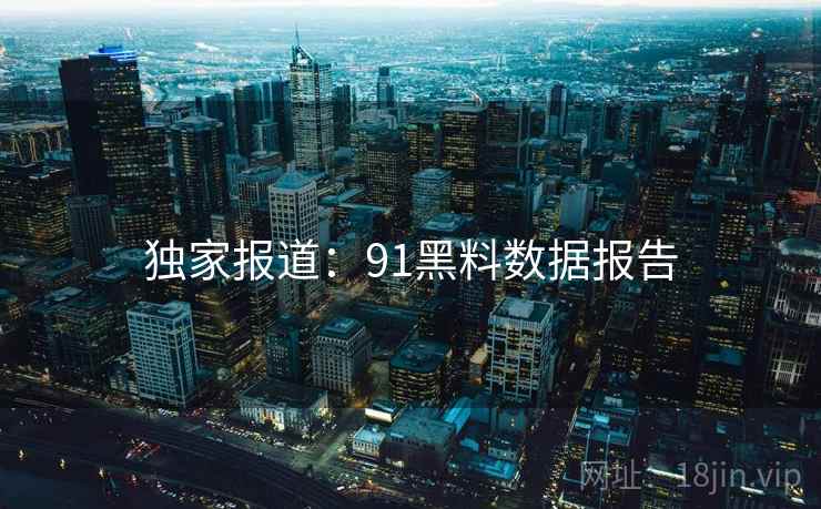 独家报道:91黑料数据报告