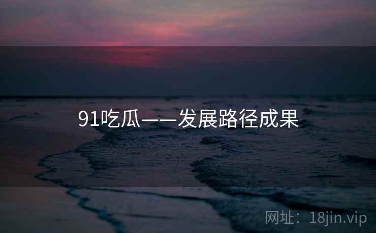 91吃瓜——发展路径成果