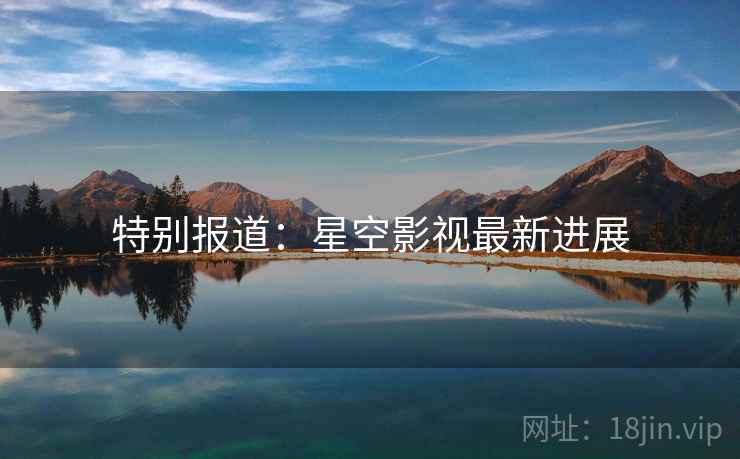 特别报道:星空影视最新进展